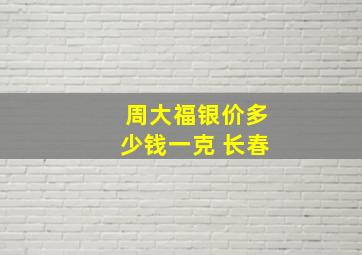 周大福银价多少钱一克 长春